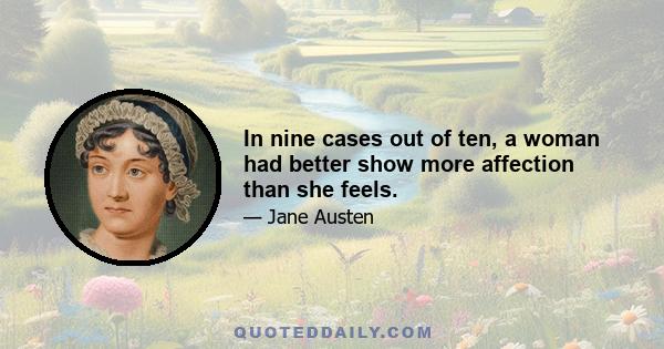 In nine cases out of ten, a woman had better show more affection than she feels.