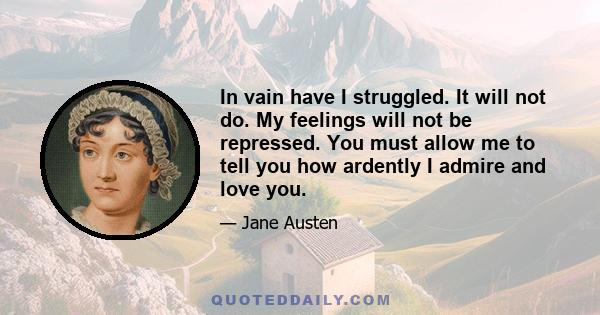 In vain have I struggled. It will not do. My feelings will not be repressed. You must allow me to tell you how ardently I admire and love you.