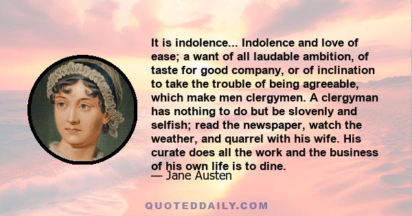 It is indolence... Indolence and love of ease; a want of all laudable ambition, of taste for good company, or of inclination to take the trouble of being agreeable, which make men clergymen. A clergyman has nothing to