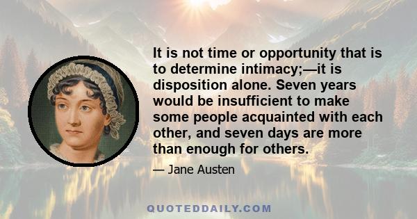 It is not time or opportunity that is to determine intimacy;—it is disposition alone. Seven years would be insufficient to make some people acquainted with each other, and seven days are more than enough for others.