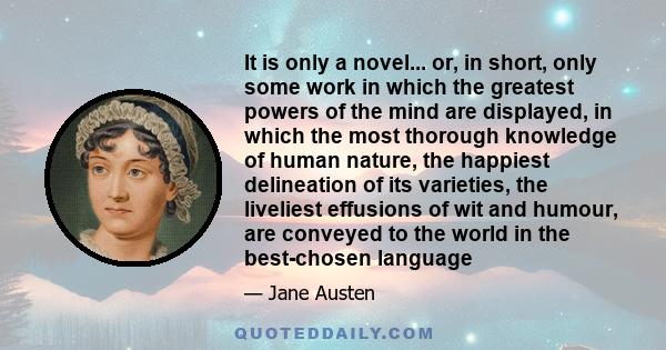 It is only a novel... or, in short, only some work in which the greatest powers of the mind are displayed, in which the most thorough knowledge of human nature, the happiest delineation of its varieties, the liveliest