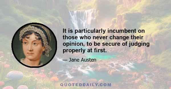 It is particularly incumbent on those who never change their opinion, to be secure of judging properly at first.