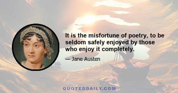 It is the misfortune of poetry, to be seldom safely enjoyed by those who enjoy it completely.