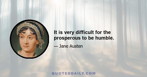 It is very difficult for the prosperous to be humble.