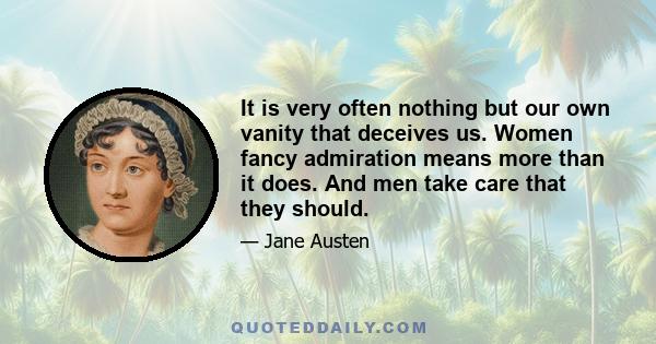 It is very often nothing but our own vanity that deceives us. Women fancy admiration means more than it does. And men take care that they should.