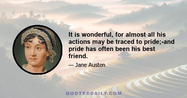 It is wonderful, for almost all his actions may be traced to pride;-and pride has often been his best friend.