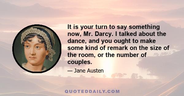 It is your turn to say something now, Mr. Darcy. I talked about the dance, and you ought to make some kind of remark on the size of the room, or the number of couples.