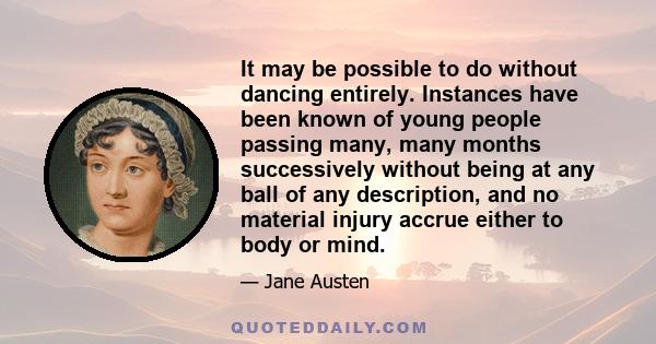 It may be possible to do without dancing entirely. Instances have been known of young people passing many, many months successively without being at any ball of any description, and no material injury accrue either to