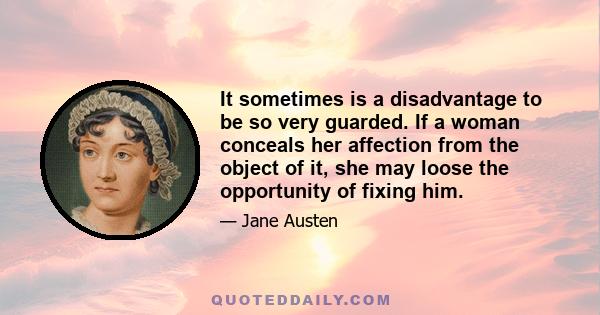 It sometimes is a disadvantage to be so very guarded. If a woman conceals her affection from the object of it, she may loose the opportunity of fixing him.