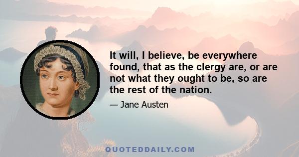 It will, I believe, be everywhere found, that as the clergy are, or are not what they ought to be, so are the rest of the nation.