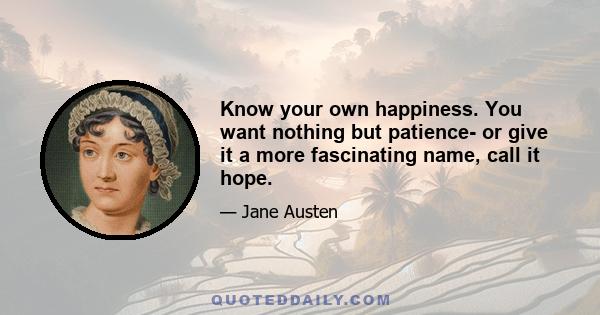 Know your own happiness. You want nothing but patience- or give it a more fascinating name, call it hope.