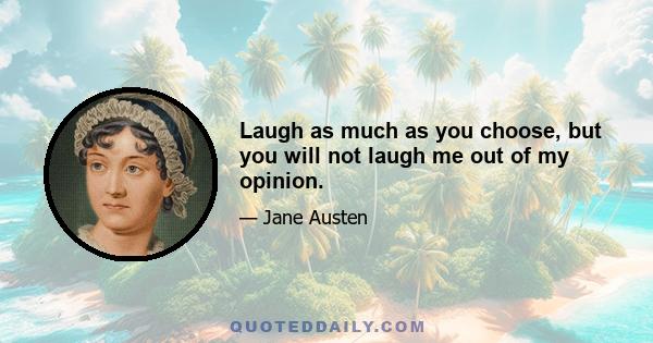 Laugh as much as you choose, but you will not laugh me out of my opinion.