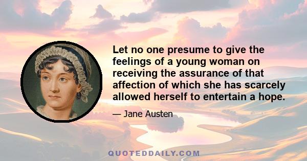 Let no one presume to give the feelings of a young woman on receiving the assurance of that affection of which she has scarcely allowed herself to entertain a hope.