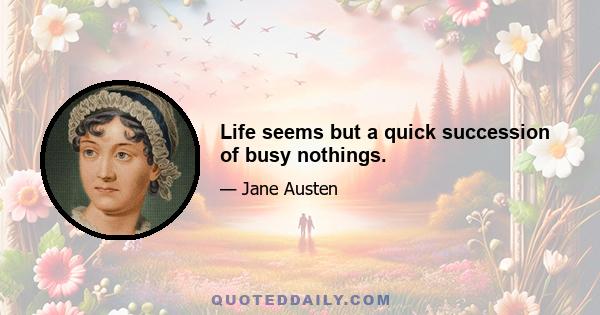 Life seems but a quick succession of busy nothings.