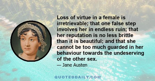 Loss of virtue in a female is irretrievable; that one false step involves her in endless ruin; that her reputation is no less brittle than it is beautiful; and that she cannot be too much guarded in her behaviour