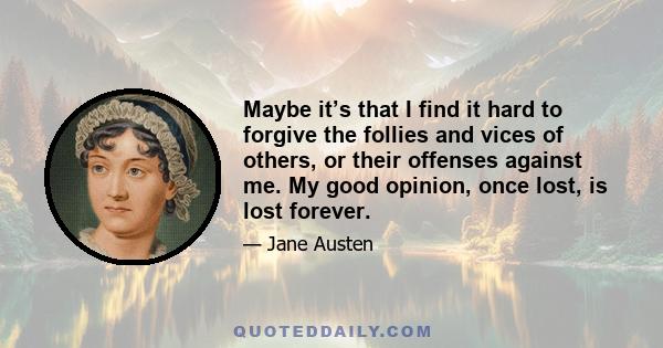 Maybe it’s that I find it hard to forgive the follies and vices of others, or their offenses against me. My good opinion, once lost, is lost forever.