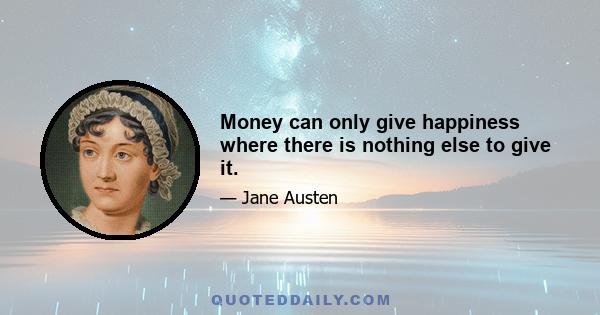 Money can only give happiness where there is nothing else to give it.