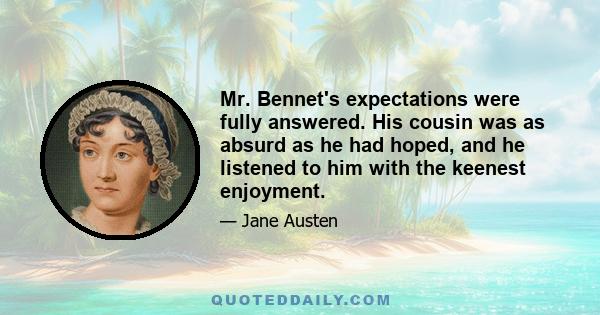 Mr. Bennet's expectations were fully answered. His cousin was as absurd as he had hoped, and he listened to him with the keenest enjoyment.