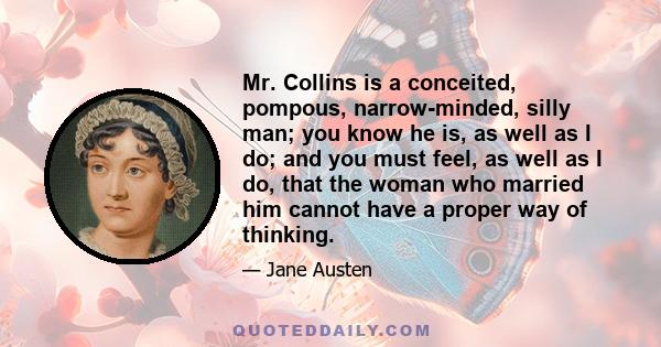 Mr. Collins is a conceited, pompous, narrow-minded, silly man; you know he is, as well as I do; and you must feel, as well as I do, that the woman who married him cannot have a proper way of thinking.