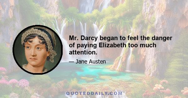 Mr. Darcy began to feel the danger of paying Elizabeth too much attention.