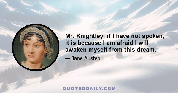 Mr. Knightley, if I have not spoken, it is because I am afraid I will awaken myself from this dream.