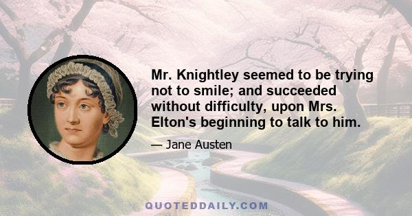 Mr. Knightley seemed to be trying not to smile; and succeeded without difficulty, upon Mrs. Elton's beginning to talk to him.