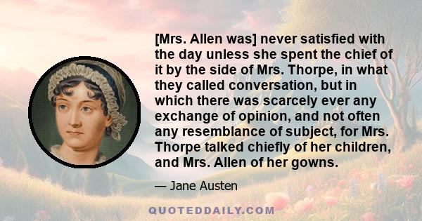 [Mrs. Allen was] never satisfied with the day unless she spent the chief of it by the side of Mrs. Thorpe, in what they called conversation, but in which there was scarcely ever any exchange of opinion, and not often