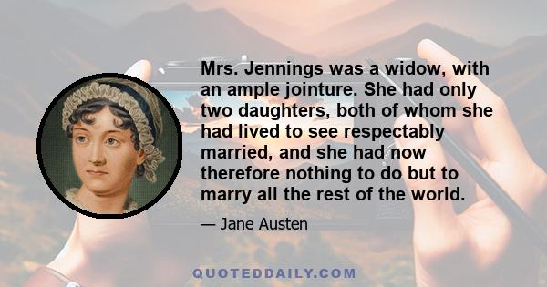 Mrs. Jennings was a widow, with an ample jointure. She had only two daughters, both of whom she had lived to see respectably married, and she had now therefore nothing to do but to marry all the rest of the world.