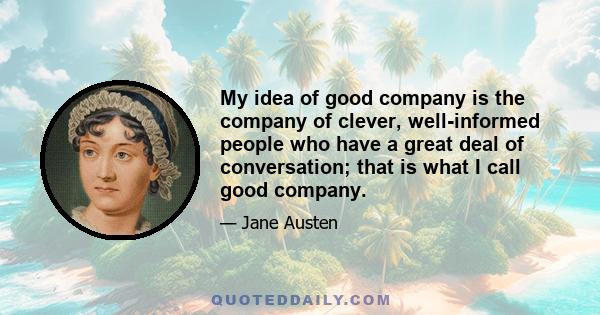 My idea of good company is the company of clever, well-informed people who have a great deal of conversation; that is what I call good company.