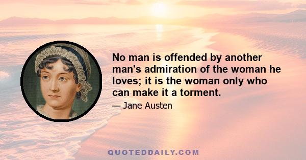 No man is offended by another man's admiration of the woman he loves; it is the woman only who can make it a torment.