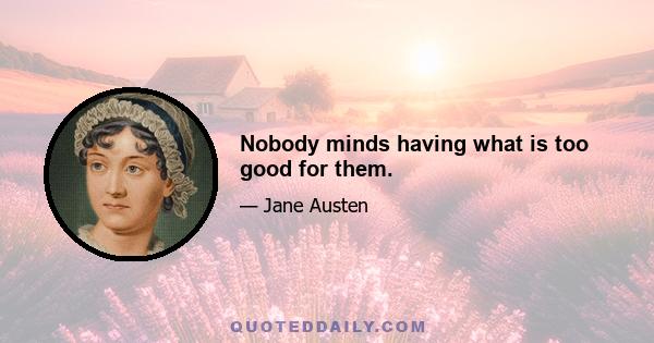 Nobody minds having what is too good for them.