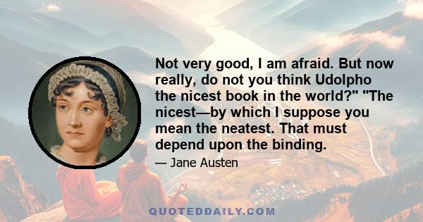 Not very good, I am afraid. But now really, do not you think Udolpho the nicest book in the world? The nicest—by which I suppose you mean the neatest. That must depend upon the binding.