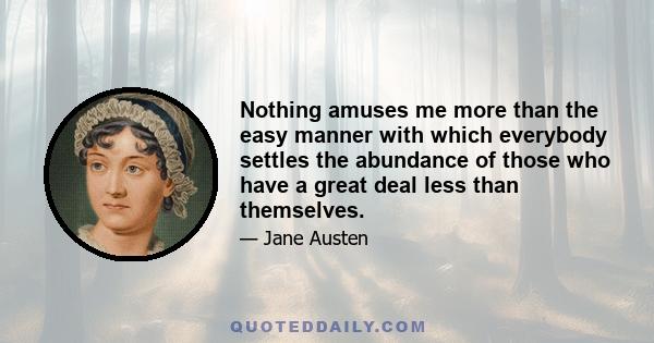 Nothing amuses me more than the easy manner with which everybody settles the abundance of those who have a great deal less than themselves.