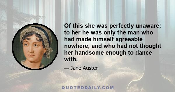 Of this she was perfectly unaware; to her he was only the man who had made himself agreeable nowhere, and who had not thought her handsome enough to dance with.