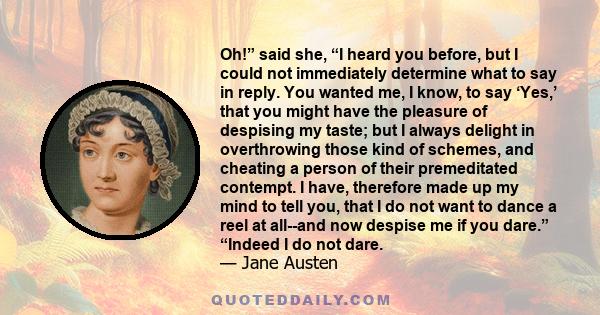 Oh!” said she, “I heard you before, but I could not immediately determine what to say in reply. You wanted me, I know, to say ‘Yes,’ that you might have the pleasure of despising my taste; but I always delight in