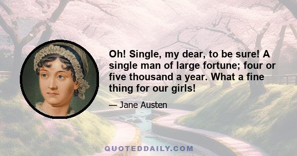 Oh! Single, my dear, to be sure! A single man of large fortune; four or five thousand a year. What a fine thing for our girls!