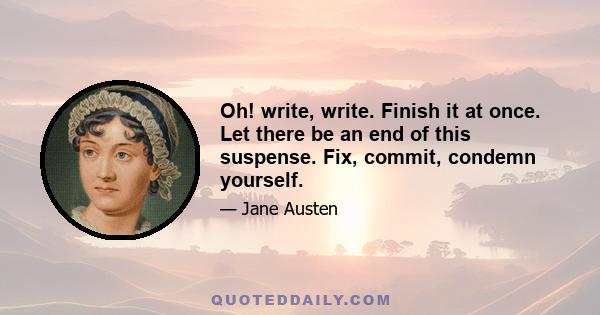 Oh! write, write. Finish it at once. Let there be an end of this suspense. Fix, commit, condemn yourself.