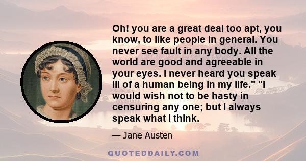 Oh! you are a great deal too apt, you know, to like people in general. You never see fault in any body. All the world are good and agreeable in your eyes. I never heard you speak ill of a human being in my life. I would 