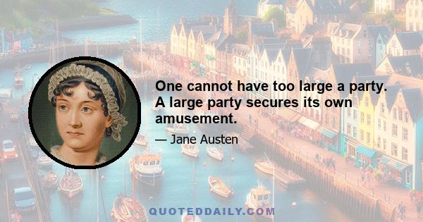 One cannot have too large a party. A large party secures its own amusement.