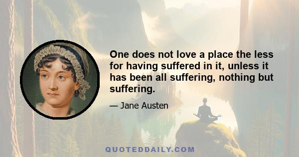 One does not love a place the less for having suffered in it, unless it has been all suffering, nothing but suffering.