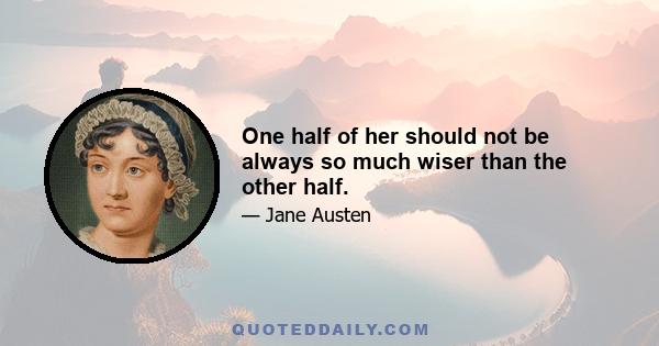 One half of her should not be always so much wiser than the other half.