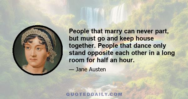 People that marry can never part, but must go and keep house together. People that dance only stand opposite each other in a long room for half an hour.