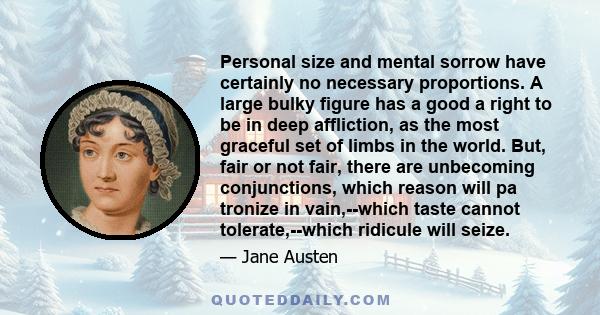 Personal size and mental sorrow have certainly no necessary proportions. A large bulky figure has a good a right to be in deep affliction, as the most graceful set of limbs in the world. But, fair or not fair, there are 