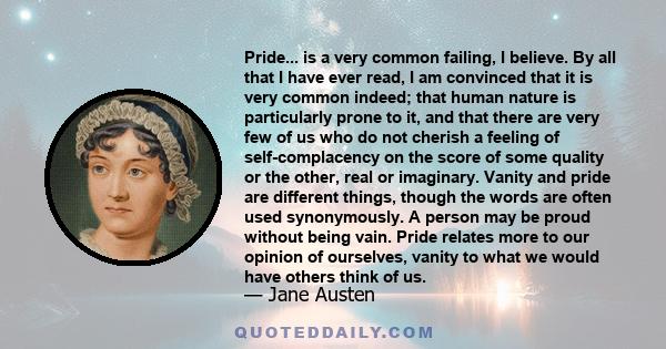 Pride... is a very common failing, I believe. By all that I have ever read, I am convinced that it is very common indeed; that human nature is particularly prone to it, and that there are very few of us who do not