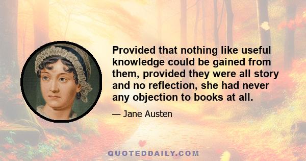 Provided that nothing like useful knowledge could be gained from them, provided they were all story and no reflection, she had never any objection to books at all.