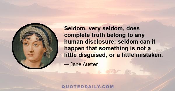 Seldom, very seldom, does complete truth belong to any human disclosure; seldom can it happen that something is not a little disguised, or a little mistaken.