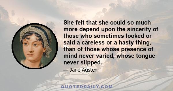 She felt that she could so much more depend upon the sincerity of those who sometimes looked or said a careless or a hasty thing, than of those whose presence of mind never varied, whose tongue never slipped.