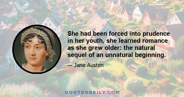 She had been forced into prudence in her youth, she learned romance as she grew older: the natural sequel of an unnatural beginning.