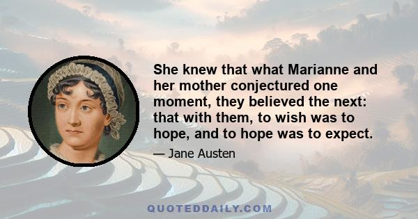 She knew that what Marianne and her mother conjectured one moment, they believed the next: that with them, to wish was to hope, and to hope was to expect.