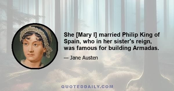 She [Mary I] married Philip King of Spain, who in her sister's reign, was famous for building Armadas.